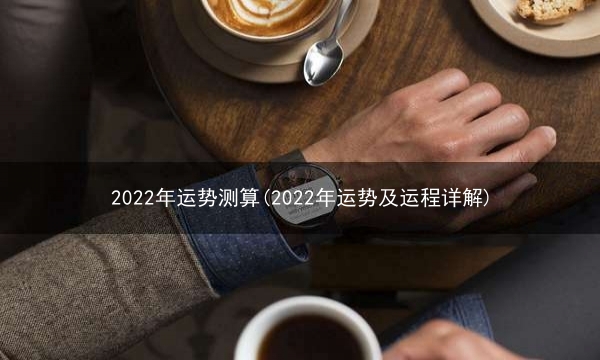 2022年运势测算(2022年运势及运程详解)