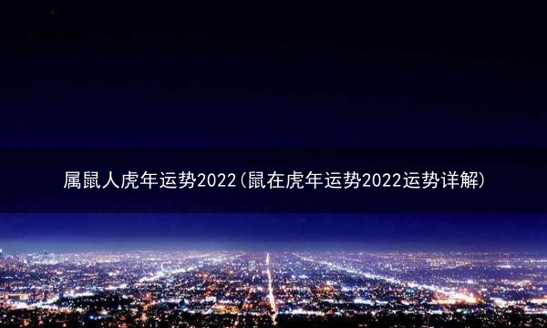 属鼠人虎年运势2022(鼠在虎年运势2022运势详解)