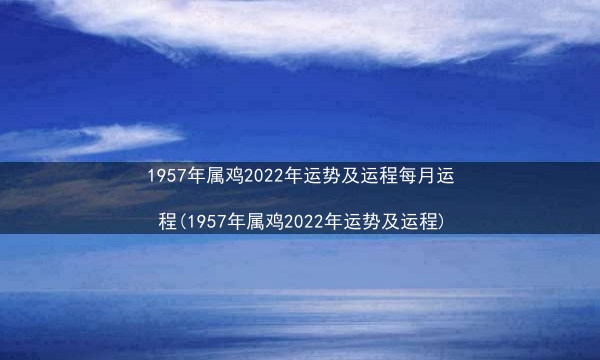 1957年属鸡2022年运势及运程每月运程(1957年属鸡2022年运势及运程)