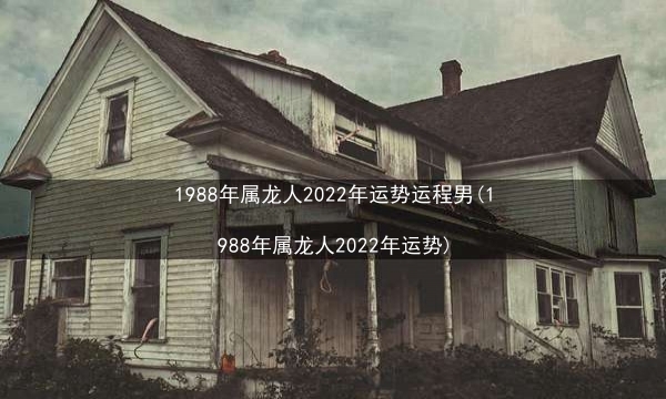 1988年属龙人2022年运势运程男(1988年属龙人2022年运势)