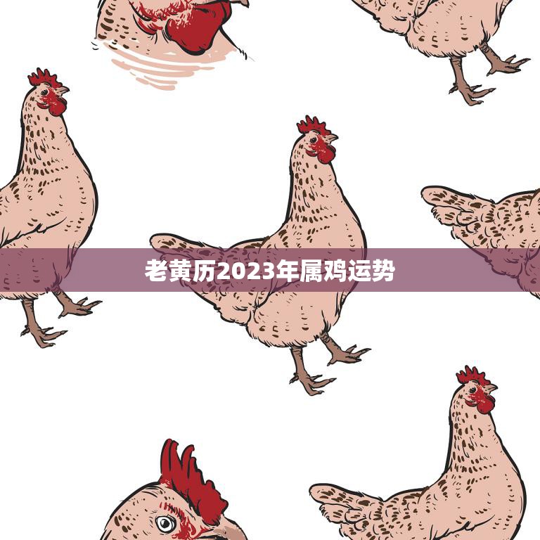 老黄历2023年属鸡运势(鸡年大吉财运亨通)
